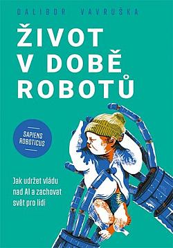 obal knihy - VAVRUŠKA, Dalibor. Život v době robotů: jak udržet vládu nad AI a zachovat svět pro lidi : sapiens roboticus.